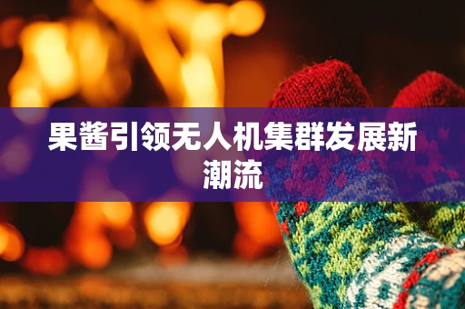 果酱引领无人机集群发展新潮流
