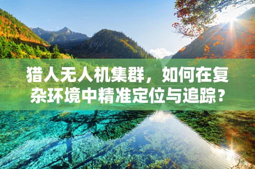 猎人无人机集群，如何在复杂环境中精准定位与追踪？