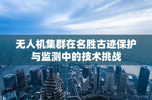 无人机集群在名胜古迹保护与监测中的技术挑战