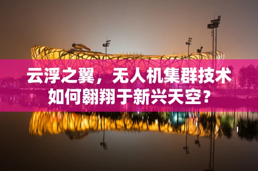 云浮之翼，无人机集群技术如何翱翔于新兴天空？