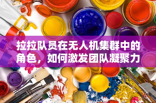 拉拉队员在无人机集群中的角色，如何激发团队凝聚力与高效协作？