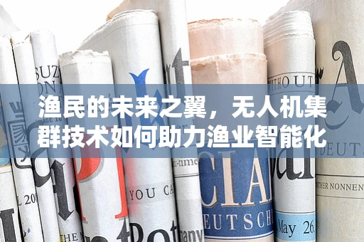 渔民的未来之翼，无人机集群技术如何助力渔业智能化转型？