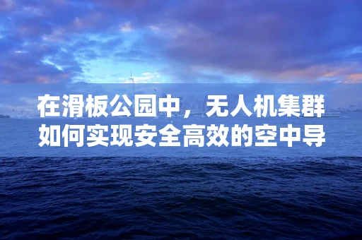 在滑板公园中，无人机集群如何实现安全高效的空中导航？
