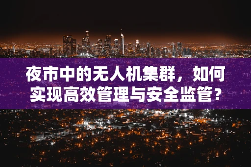 夜市中的无人机集群，如何实现高效管理与安全监管？
