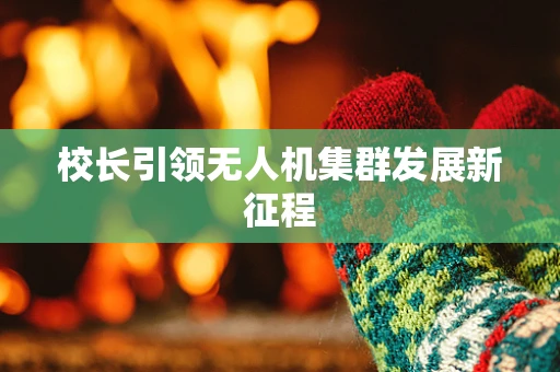 校长引领无人机集群发展新征程