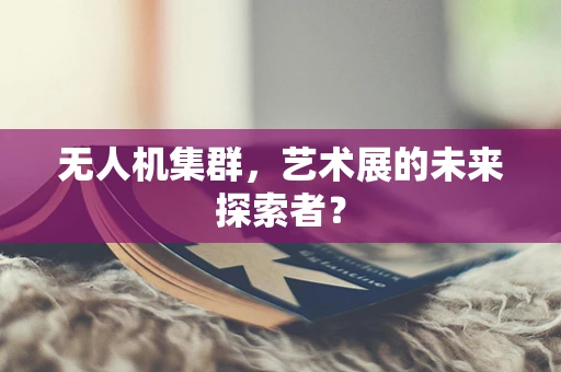 无人机集群，艺术展的未来探索者？
