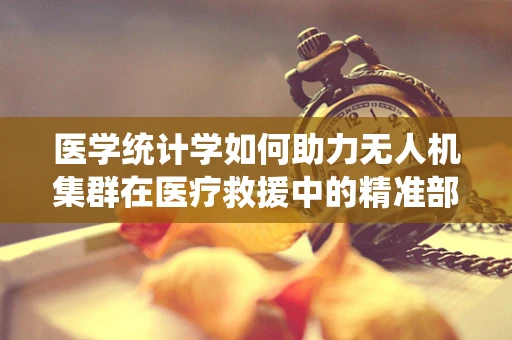 医学统计学如何助力无人机集群在医疗救援中的精准部署？