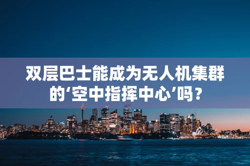 双层巴士能成为无人机集群的‘空中指挥中心’吗？