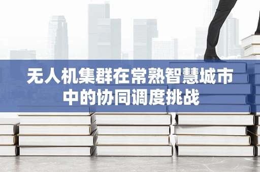无人机集群在常熟智慧城市中的协同调度挑战