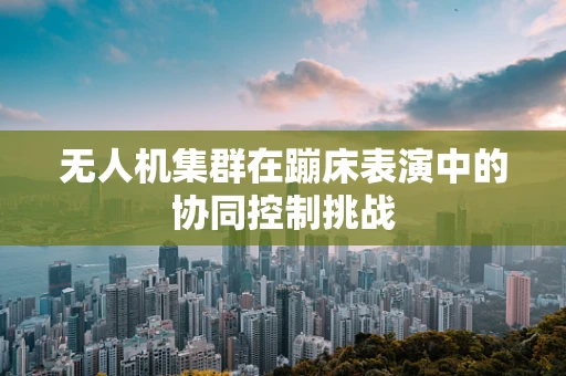 无人机集群在蹦床表演中的协同控制挑战