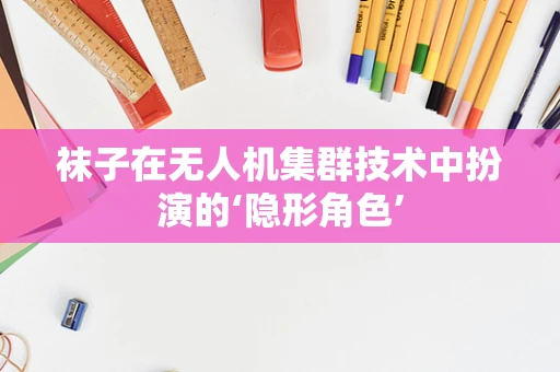 袜子在无人机集群技术中扮演的‘隐形角色’