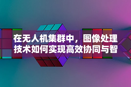 在无人机集群中，图像处理技术如何实现高效协同与智能决策？