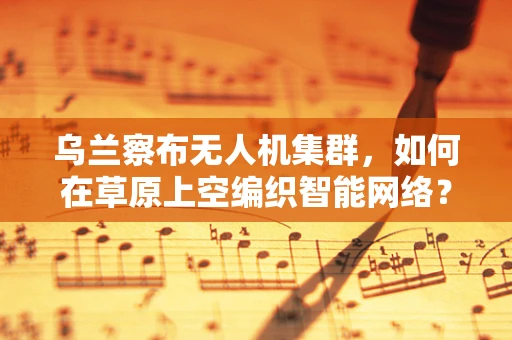 乌兰察布无人机集群，如何在草原上空编织智能网络？