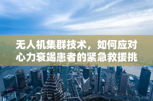 无人机集群技术，如何应对心力衰竭患者的紧急救援挑战？