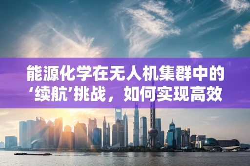 能源化学在无人机集群中的‘续航’挑战，如何实现高效能、长寿命的能源解决方案？