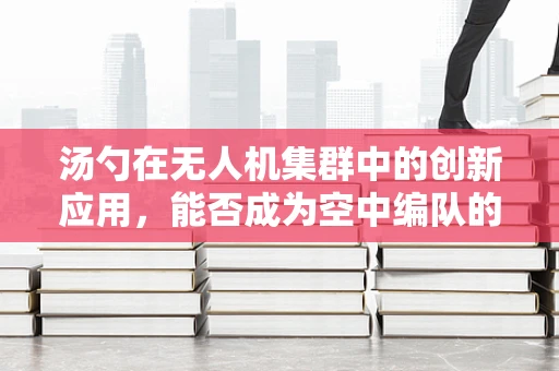 汤勺在无人机集群中的创新应用，能否成为空中编队的‘导航勺’？