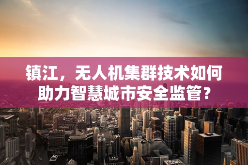 镇江，无人机集群技术如何助力智慧城市安全监管？