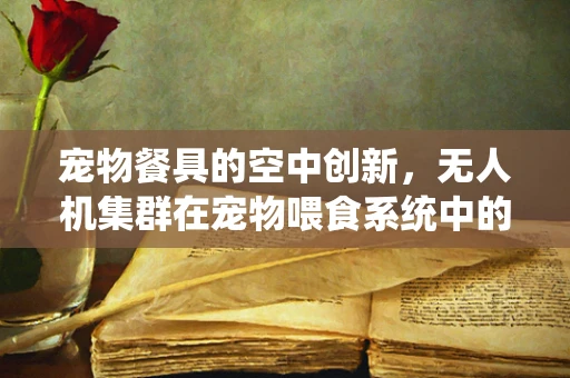 宠物餐具的空中创新，无人机集群在宠物喂食系统中的应用挑战