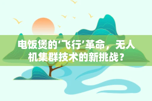 电饭煲的‘飞行’革命，无人机集群技术的新挑战？