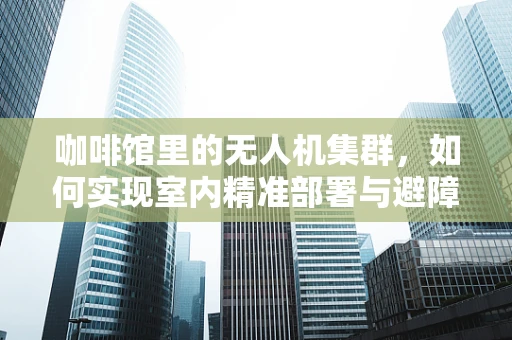 咖啡馆里的无人机集群，如何实现室内精准部署与避障？