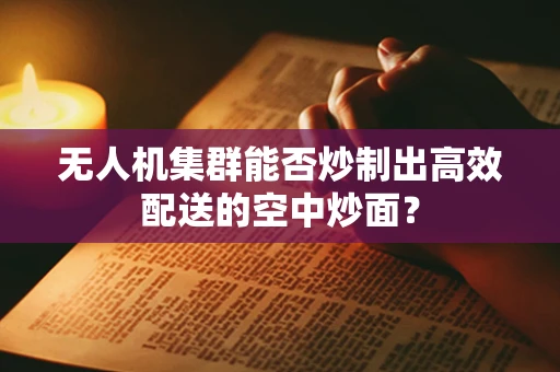 无人机集群能否炒制出高效配送的空中炒面？