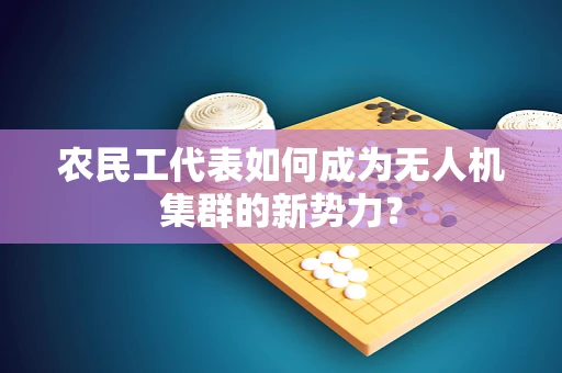 农民工代表如何成为无人机集群的新势力？