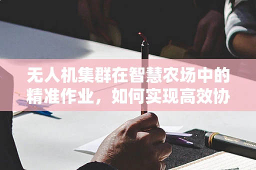 无人机集群在智慧农场中的精准作业，如何实现高效协同？