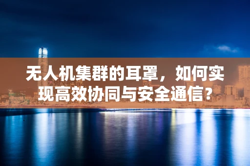 无人机集群的耳罩，如何实现高效协同与安全通信？