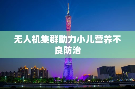 无人机集群助力小儿营养不良防治