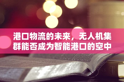 港口物流的未来，无人机集群能否成为智能港口的空中守护者？