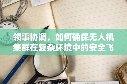 领事协调，如何确保无人机集群在复杂环境中的安全飞行？