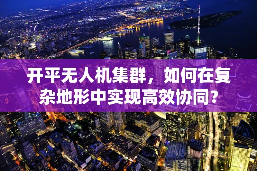 开平无人机集群，如何在复杂地形中实现高效协同？