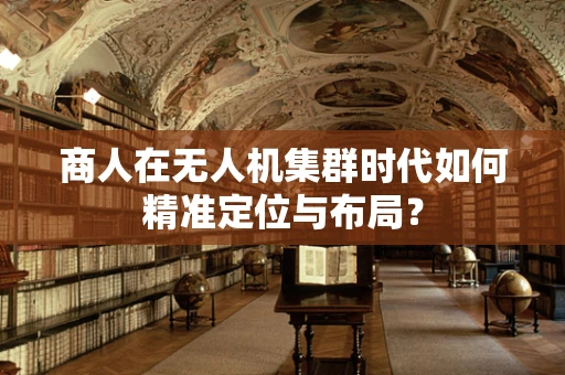 商人在无人机集群时代如何精准定位与布局？