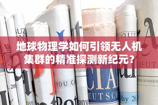 地球物理学如何引领无人机集群的精准探测新纪元？