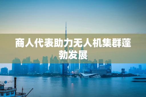 商人代表助力无人机集群蓬勃发展