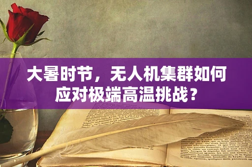 大暑时节，无人机集群如何应对极端高温挑战？