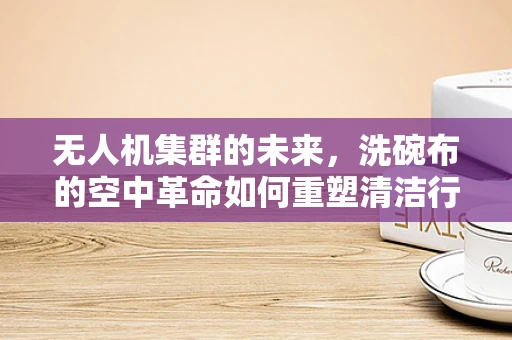 无人机集群的未来，洗碗布的空中革命如何重塑清洁行业？