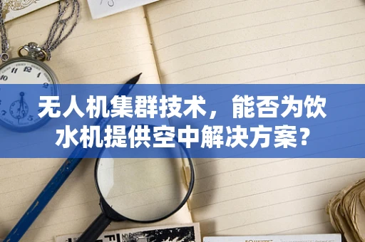 无人机集群技术，能否为饮水机提供空中解决方案？