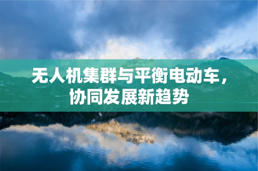 无人机集群与平衡电动车，协同发展新趋势