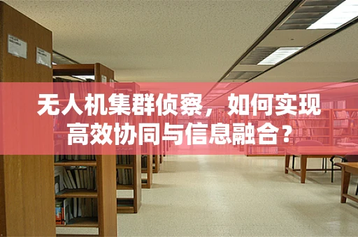 无人机集群侦察，如何实现高效协同与信息融合？