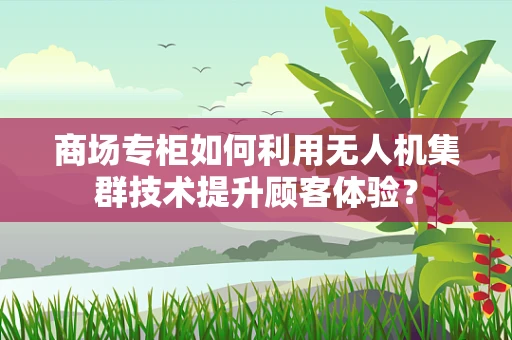 商场专柜如何利用无人机集群技术提升顾客体验？