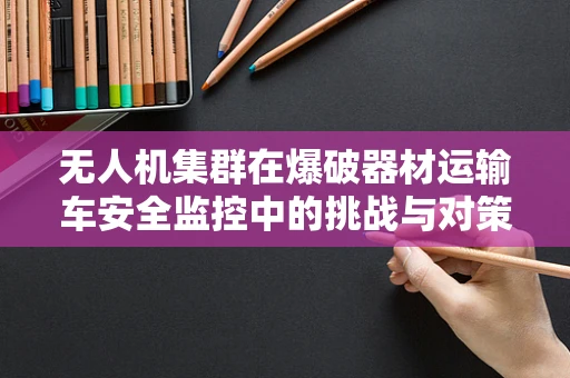 无人机集群在爆破器材运输车安全监控中的挑战与对策