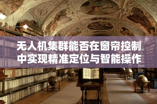 无人机集群能否在窗帘控制中实现精准定位与智能操作？