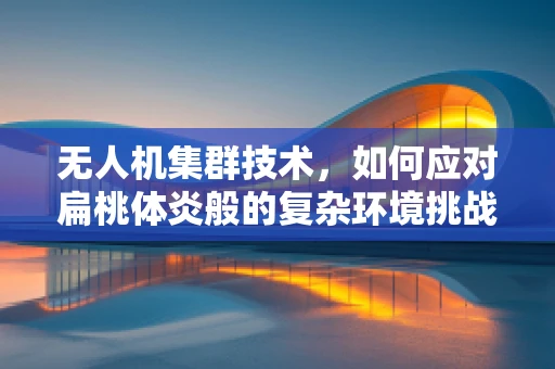 无人机集群技术，如何应对扁桃体炎般的复杂环境挑战？