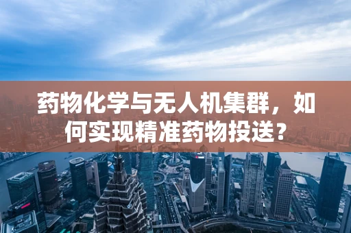 药物化学与无人机集群，如何实现精准药物投送？