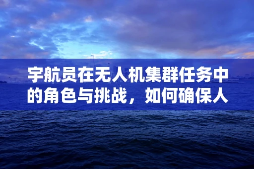 宇航员在无人机集群任务中的角色与挑战，如何确保人机协作的精准与安全？