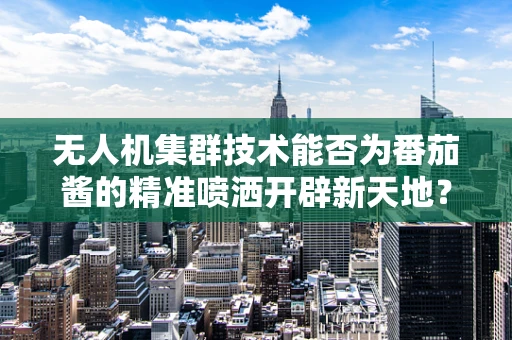 无人机集群技术能否为番茄酱的精准喷洒开辟新天地？