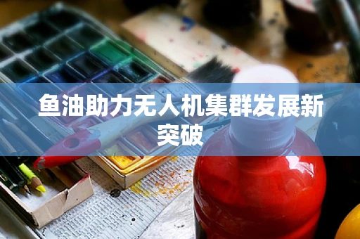 鱼油助力无人机集群发展新突破