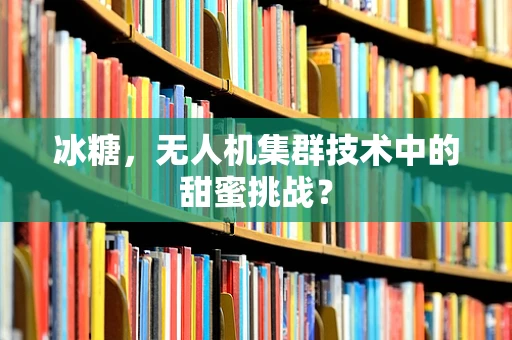 冰糖，无人机集群技术中的甜蜜挑战？
