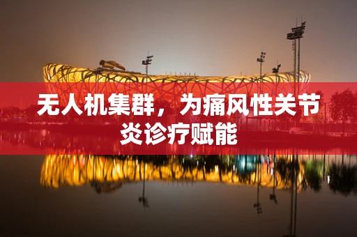 无人机集群，为痛风性关节炎诊疗赋能